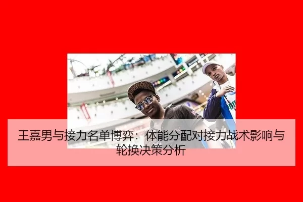 王嘉男与接力名单博弈：体能分配对接力战术影响与轮换决策分析